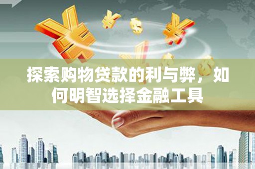 保康探索购物贷款的利与弊，如何明智选择金融工具