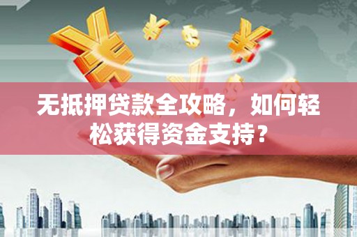 保康无抵押贷款全攻略，如何轻松获得资金支持？