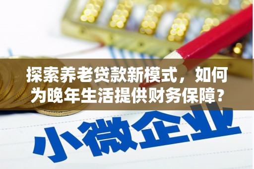 保康探索养老贷款新模式，如何为晚年生活提供财务保障？