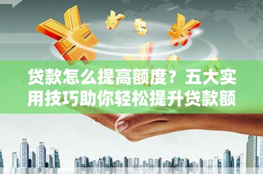 保康贷款怎么提高额度？五大实用技巧助你轻松提升贷款额度