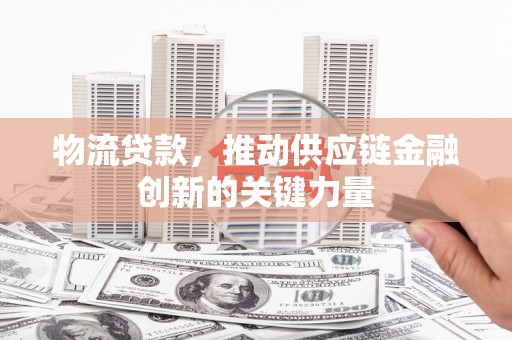 保康物流贷款，推动供应链金融创新的关键力量