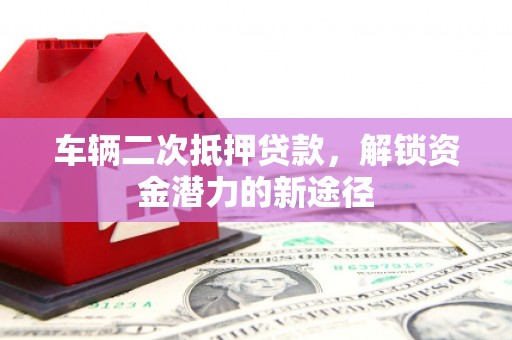 保康车辆二次抵押贷款，解锁资金潜力的新途径