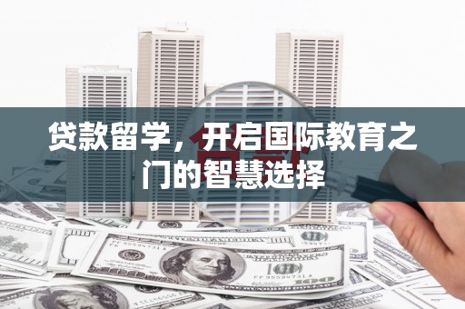 保康贷款留学，开启国际教育之门的智慧选择