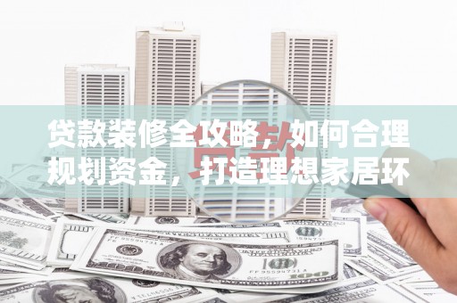 保康贷款装修全攻略，如何合理规划资金，打造理想家居环境