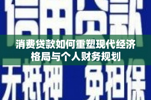 保康消费贷款如何重塑现代经济格局与个人财务规划