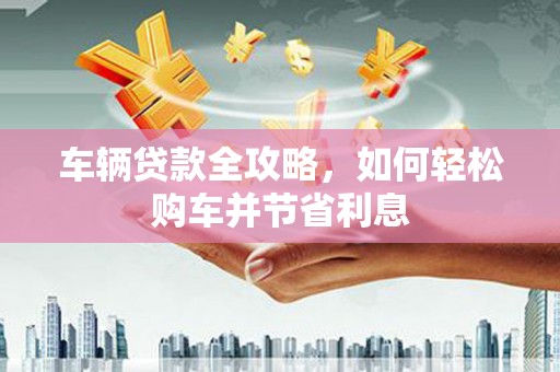 保康车辆贷款全攻略，如何轻松购车并节省利息