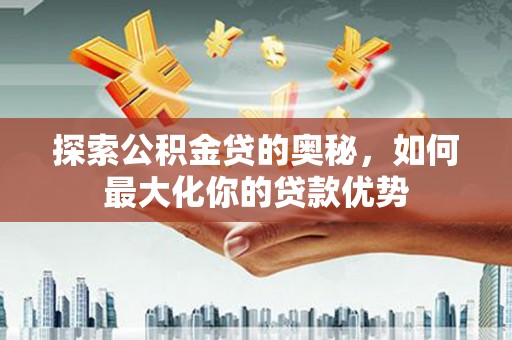 保康探索公积金贷的奥秘，如何最大化你的贷款优势