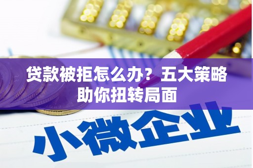 保康贷款被拒怎么办？五大策略助你扭转局面