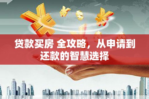 保康贷款买房 全攻略，从申请到还款的智慧选择