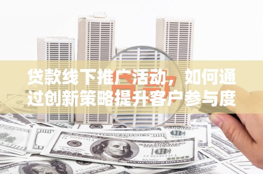 保康贷款线下推广活动，如何通过创新策略提升客户参与度