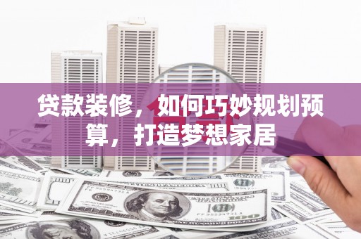 保康贷款装修，如何巧妙规划预算，打造梦想家居