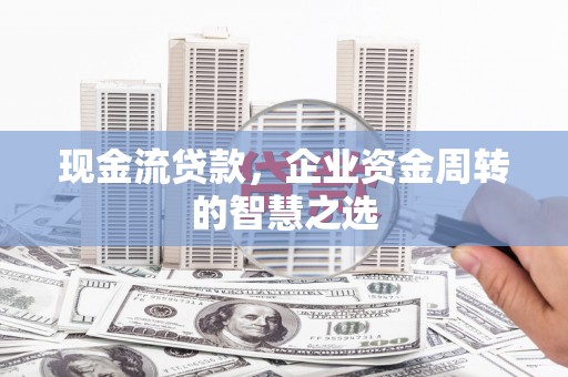 保康现金流贷款，企业资金周转的智慧之选