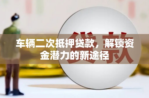 保康车辆二次抵押贷款，解锁资金潜力的新途径