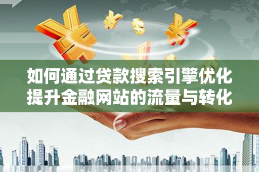 保康如何通过贷款搜索引擎优化提升金融网站的流量与转化率