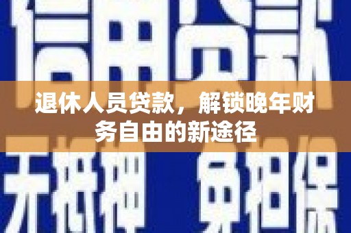 保康退休人员贷款，解锁晚年财务自由的新途径