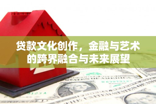 保康贷款文化创作，金融与艺术的跨界融合与未来展望