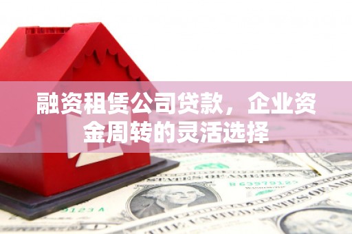 保康融资租赁公司贷款，企业资金周转的灵活选择