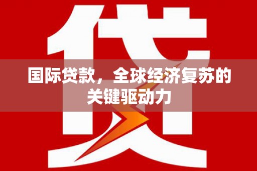 保康国际贷款，全球经济复苏的关键驱动力
