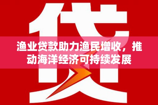 保康渔业贷款助力渔民增收，推动海洋经济可持续发展