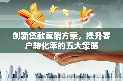 保康创新贷款营销方案，提升客户转化率的五大策略
