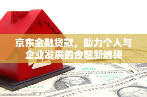 保康京东金融贷款，助力个人与企业发展的金融新选择