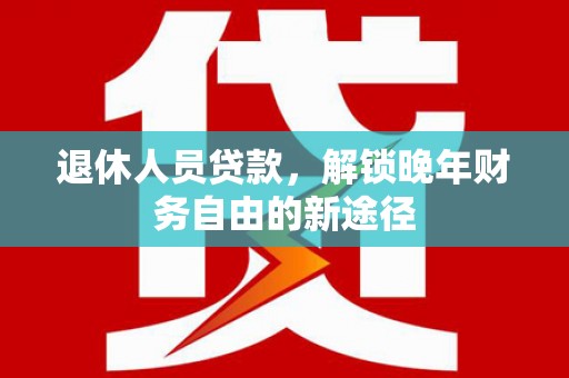 保康退休人员贷款，解锁晚年财务自由的新途径