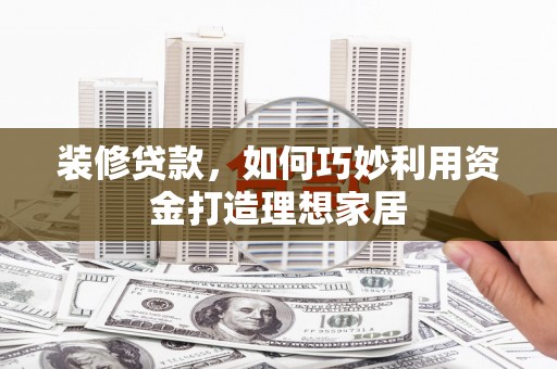 保康装修贷款，如何巧妙利用资金打造理想家居