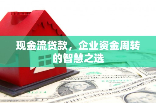 保康现金流贷款，企业资金周转的智慧之选