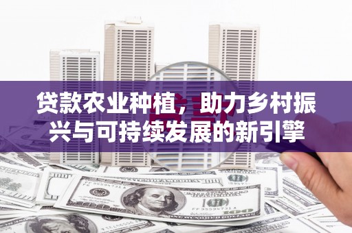 保康贷款农业种植，助力乡村振兴与可持续发展的新引擎