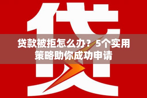 保康贷款被拒怎么办？5个实用策略助你成功申请