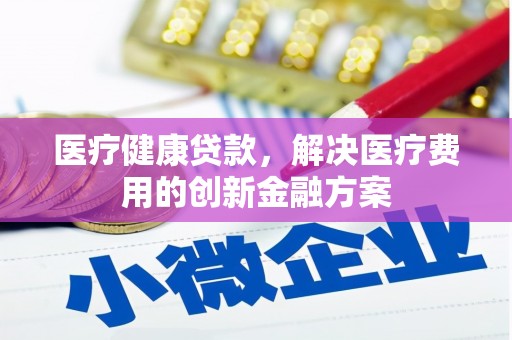 保康医疗健康贷款，解决医疗费用的创新金融方案