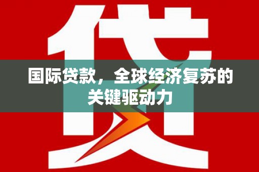 保康国际贷款，全球经济复苏的关键驱动力