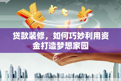 保康贷款装修，如何巧妙利用资金打造梦想家园