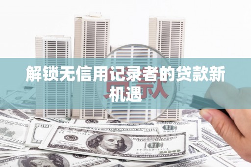 保康解锁无信用记录者的贷款新机遇