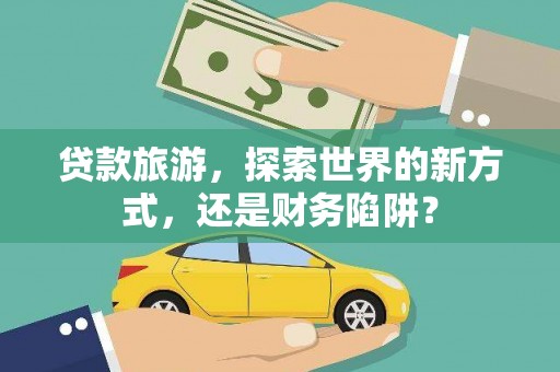 保康贷款旅游，探索世界的新方式，还是财务陷阱？
