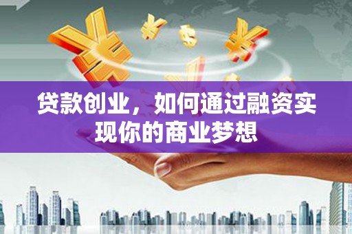 保康贷款创业，如何通过融资实现你的商业梦想