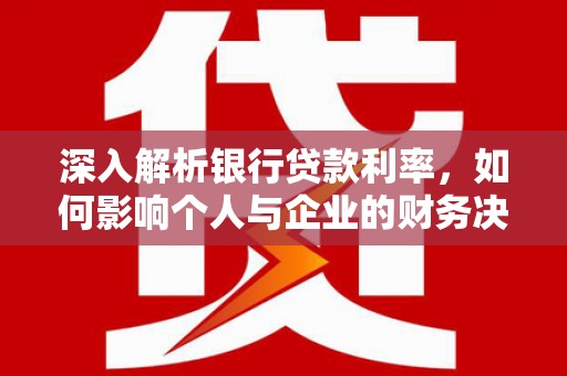 保康深入解析银行贷款利率，如何影响个人与企业的财务决策