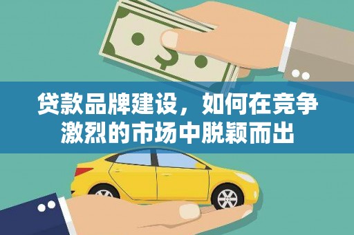 保康贷款品牌建设，如何在竞争激烈的市场中脱颖而出