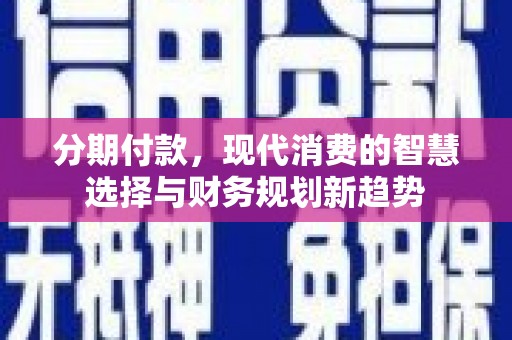 保康分期付款，现代消费的智慧选择与财务规划新趋势