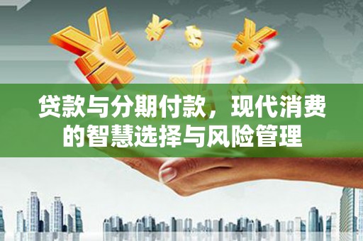 保康贷款与分期付款，现代消费的智慧选择与风险管理