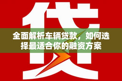保康全面解析车辆贷款，如何选择最适合你的融资方案