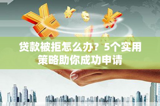 保康贷款被拒怎么办？5个实用策略助你成功申请