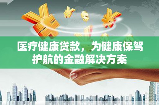 保康医疗健康贷款，为健康保驾护航的金融解决方案