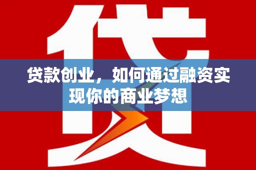 保康贷款创业，如何通过融资实现你的商业梦想