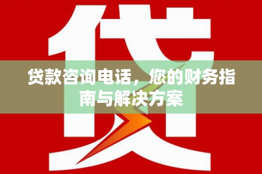 保康贷款咨询电话，您的财务指南与解决方案