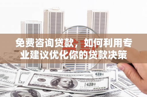 保康免费咨询贷款，如何利用专业建议优化你的贷款决策