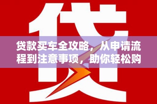保康贷款买车全攻略，从申请流程到注意事项，助你轻松购车