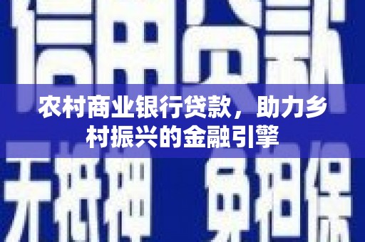 保康农村商业银行贷款，助力乡村振兴的金融引擎